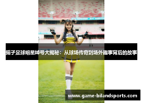 摇子足球明星绰号大揭秘：从球场传奇到场外趣事背后的故事