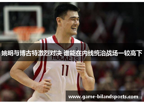 姚明与博古特激烈对决 谁能在内线统治战场一较高下