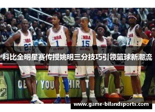 科比全明星赛传授姚明三分技巧引领篮球新潮流