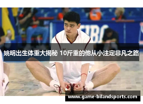 姚明出生体重大揭秘 10斤重的他从小注定非凡之路