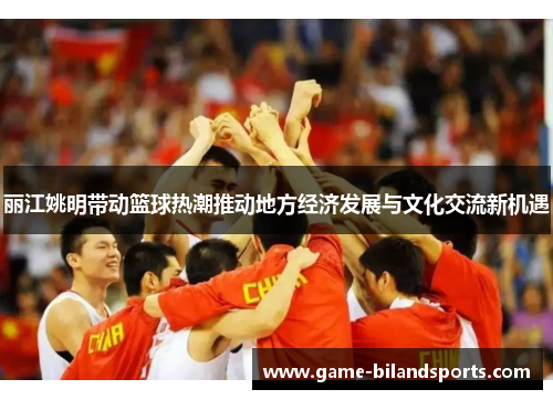 丽江姚明带动篮球热潮推动地方经济发展与文化交流新机遇