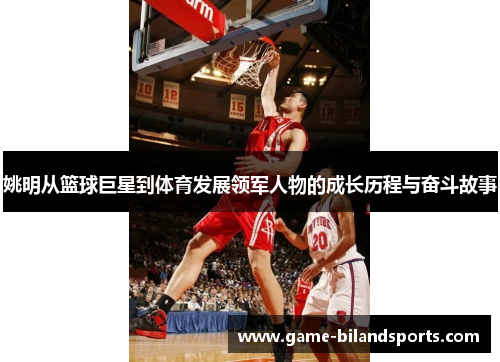 姚明从篮球巨星到体育发展领军人物的成长历程与奋斗故事