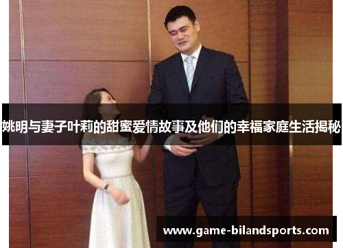 姚明与妻子叶莉的甜蜜爱情故事及他们的幸福家庭生活揭秘