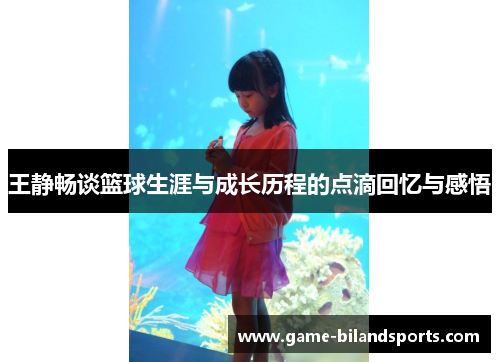王静畅谈篮球生涯与成长历程的点滴回忆与感悟