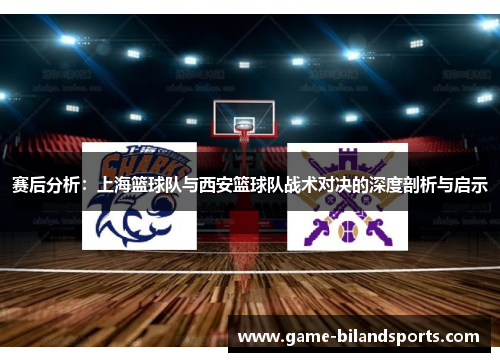 赛后分析：上海篮球队与西安篮球队战术对决的深度剖析与启示