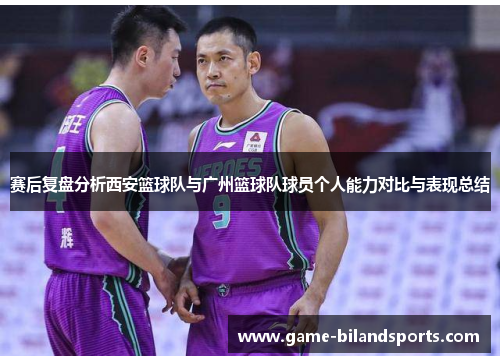 赛后复盘分析西安篮球队与广州篮球队球员个人能力对比与表现总结