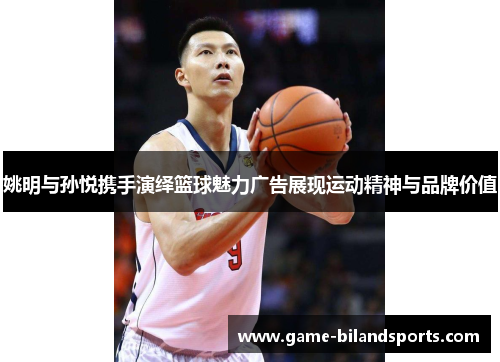 姚明与孙悦携手演绎篮球魅力广告展现运动精神与品牌价值