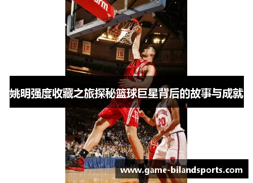 姚明强度收藏之旅探秘篮球巨星背后的故事与成就