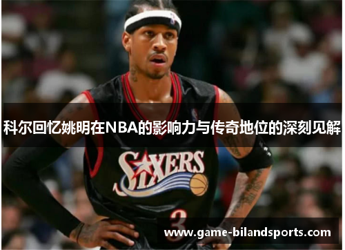 科尔回忆姚明在NBA的影响力与传奇地位的深刻见解