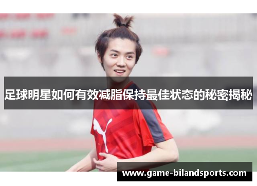 足球明星如何有效减脂保持最佳状态的秘密揭秘