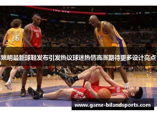 姚明最新球鞋发布引发热议球迷热情高涨期待更多设计亮点