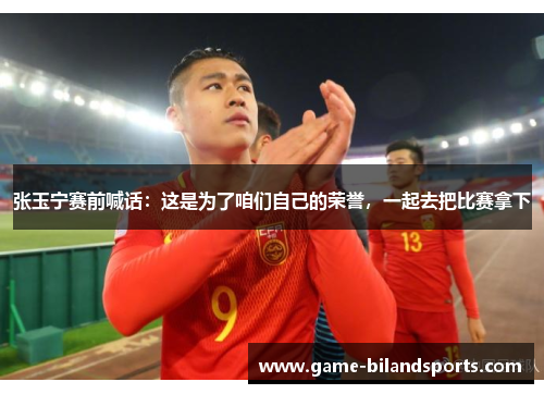 张玉宁赛前喊话：这是为了咱们自己的荣誉，一起去把比赛拿下