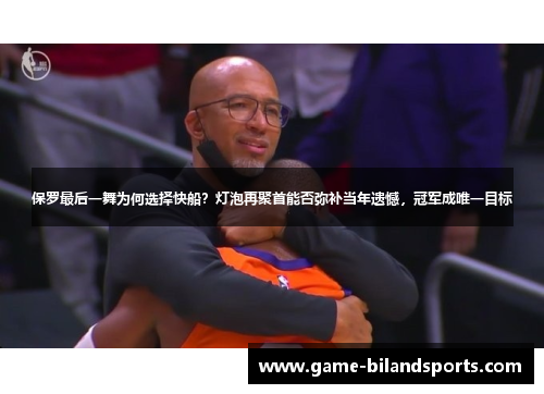 保罗最后一舞为何选择快船？灯泡再聚首能否弥补当年遗憾，冠军成唯一目标